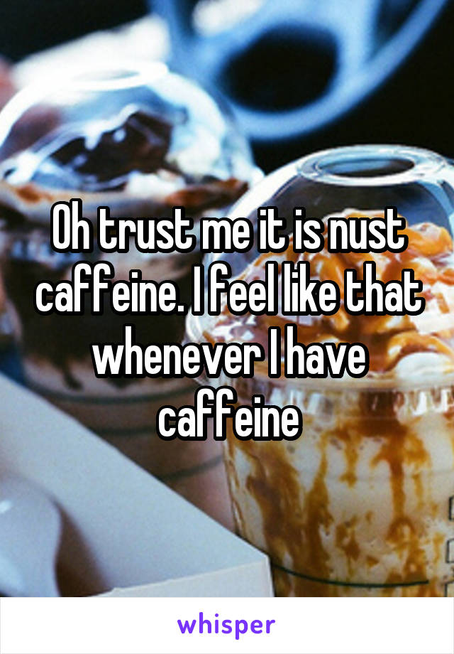 Oh trust me it is nust caffeine. I feel like that whenever I have caffeine