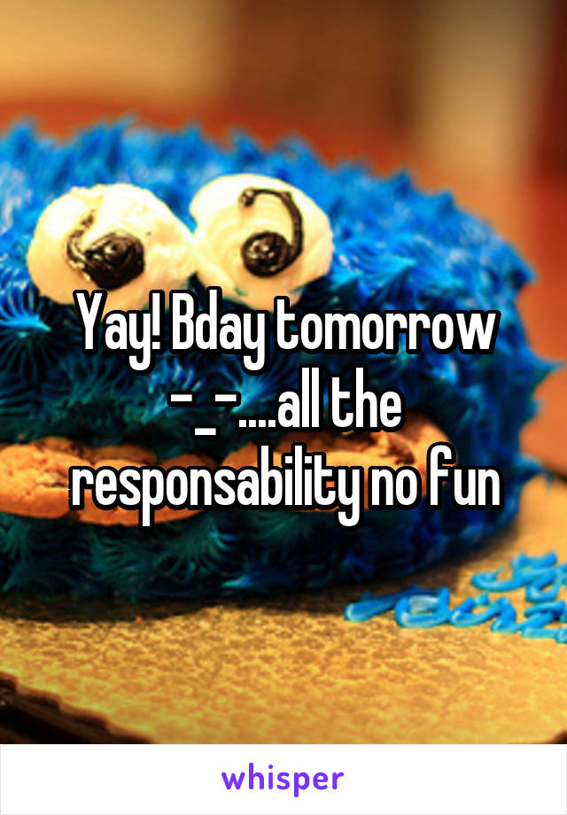 Yay! Bday tomorrow -_-....all the responsability no fun