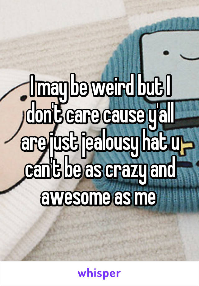 I may be weird but I don't care cause y'all are just jealousy hat u can't be as crazy and awesome as me 