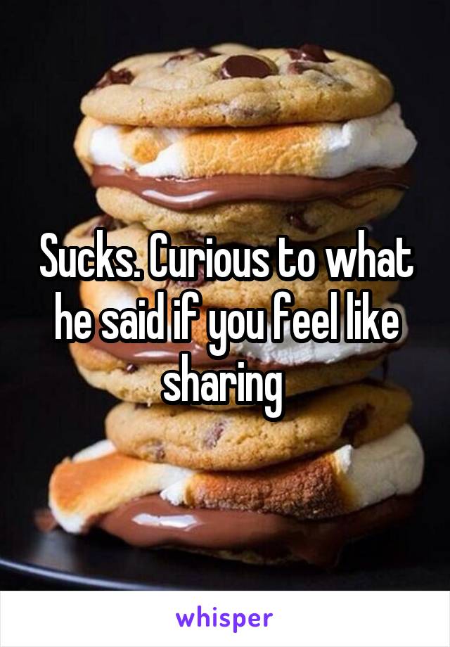 Sucks. Curious to what he said if you feel like sharing 