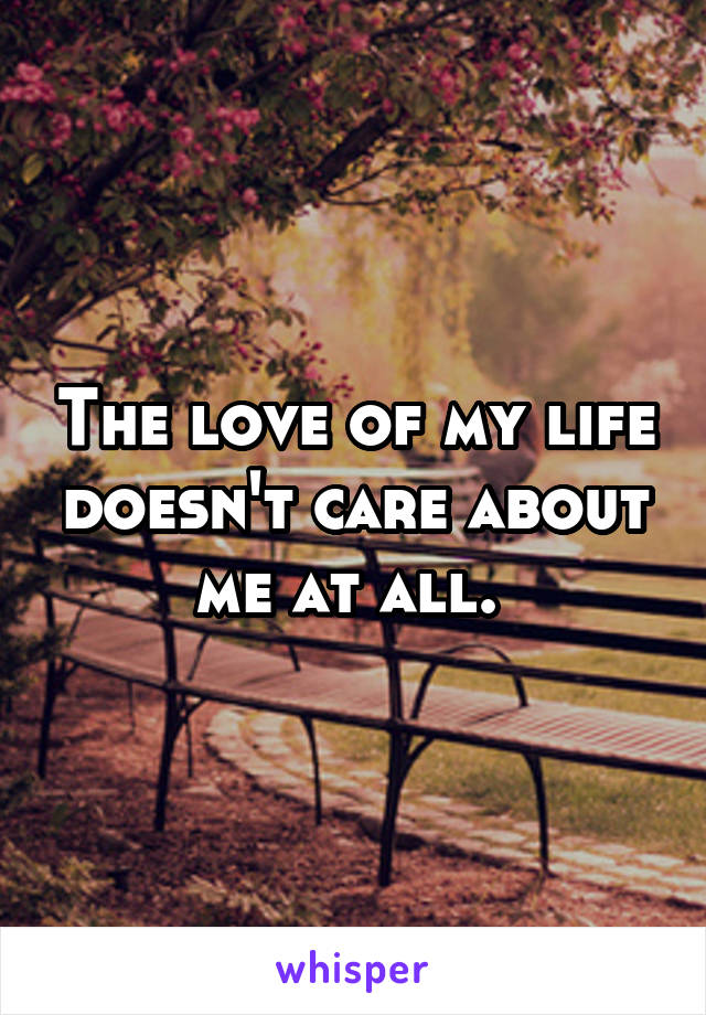 The love of my life doesn't care about me at all. 