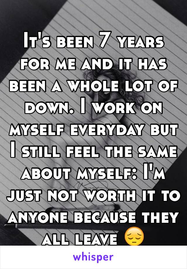 It's been 7 years for me and it has been a whole lot of down. I work on myself everyday but I still feel the same about myself: I'm just not worth it to anyone because they all leave 😔