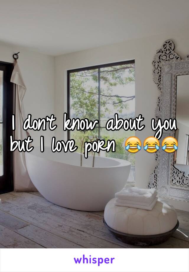 I don't know about you but I love porn 😂😂😂