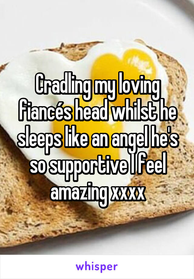 Cradling my loving fiancés head whilst he sleeps like an angel he's so supportive I feel amazing xxxx