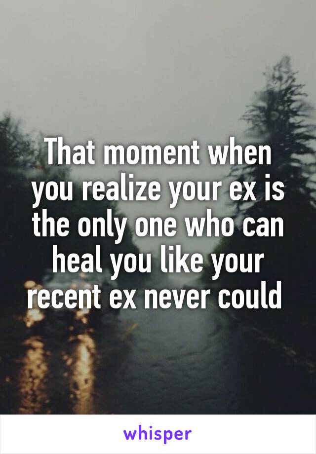 That moment when you realize your ex is the only one who can heal you like your recent ex never could 