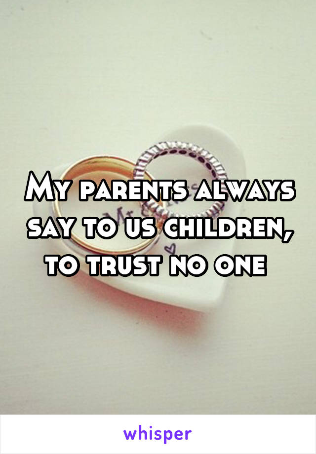 My parents always say to us children, to trust no one 