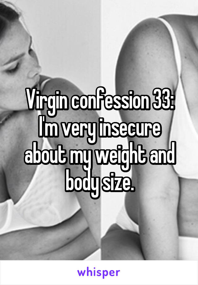 Virgin confession 33:
I'm very insecure about my weight and body size.