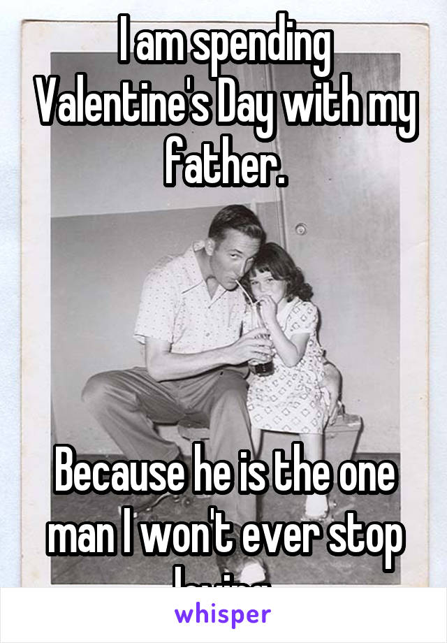 I am spending Valentine's Day with my father.




Because he is the one man I won't ever stop loving.