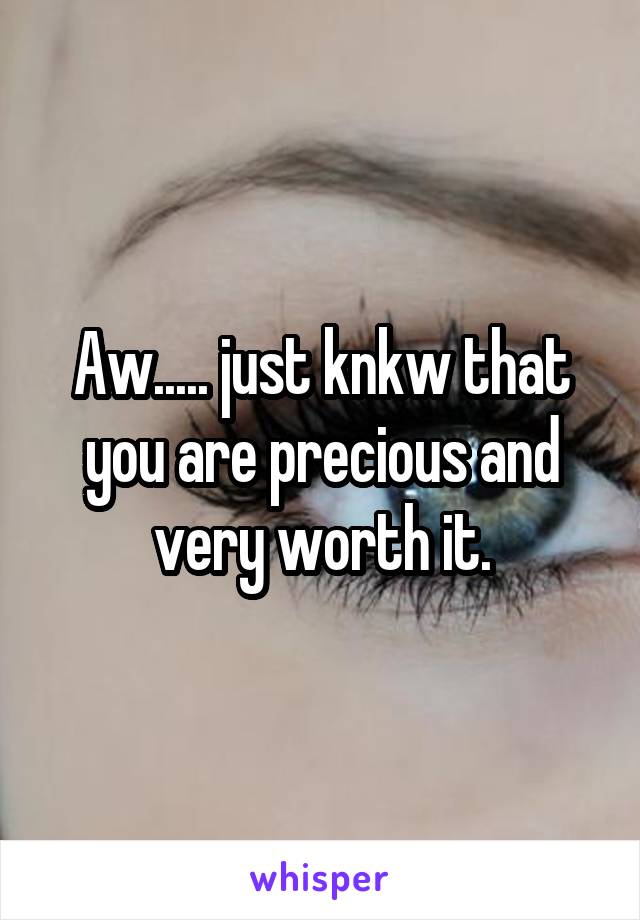 Aw..... just knkw that you are precious and very worth it.