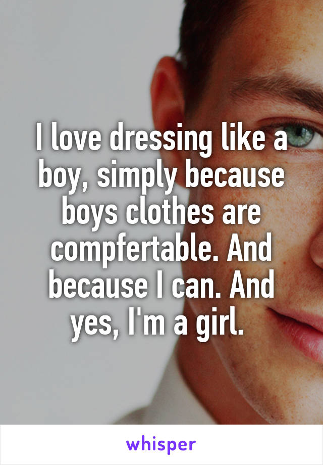 I love dressing like a boy, simply because boys clothes are compfertable. And because I can. And yes, I'm a girl. 