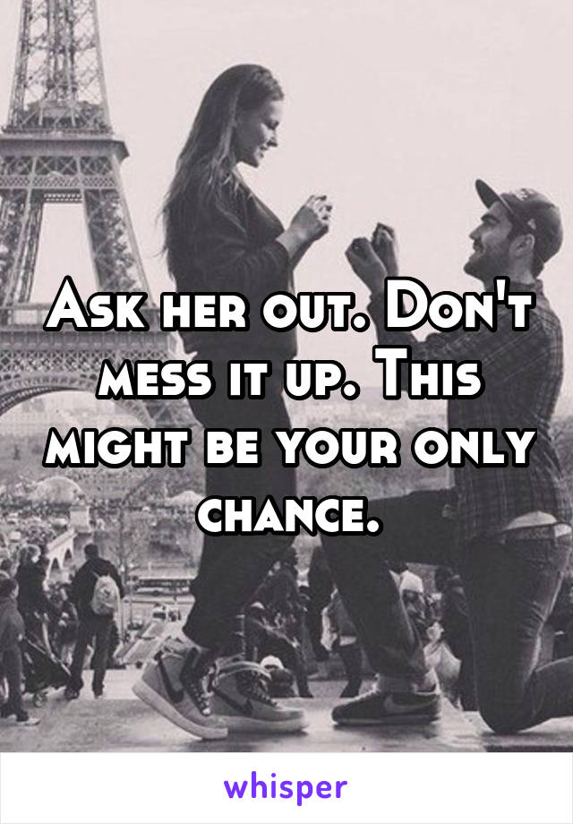 Ask her out. Don't mess it up. This might be your only chance.