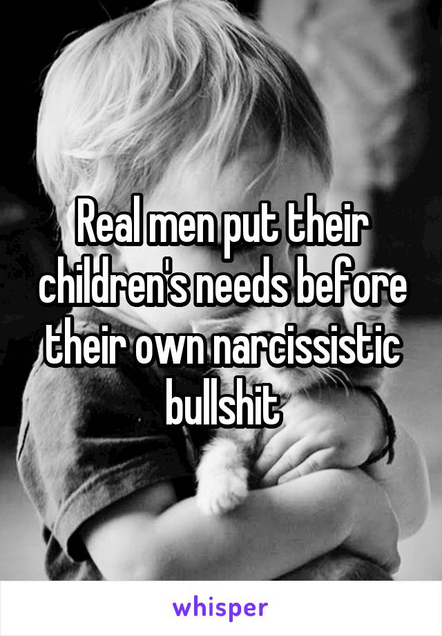 Real men put their children's needs before their own narcissistic bullshit