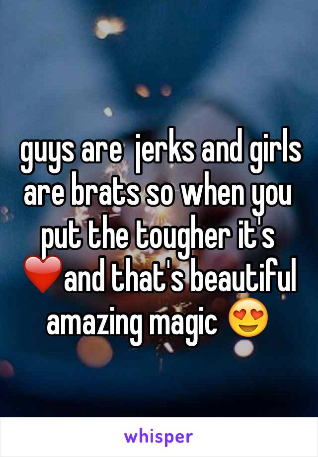  guys are  jerks and girls are brats so when you put the tougher it's ❤️and that's beautiful amazing magic 😍