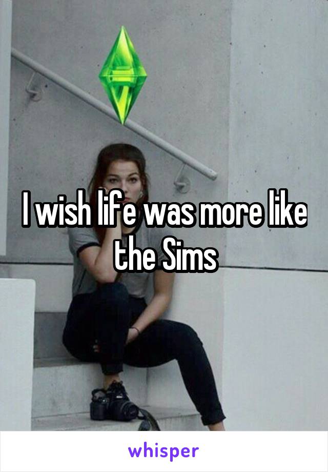 I wish life was more like the Sims