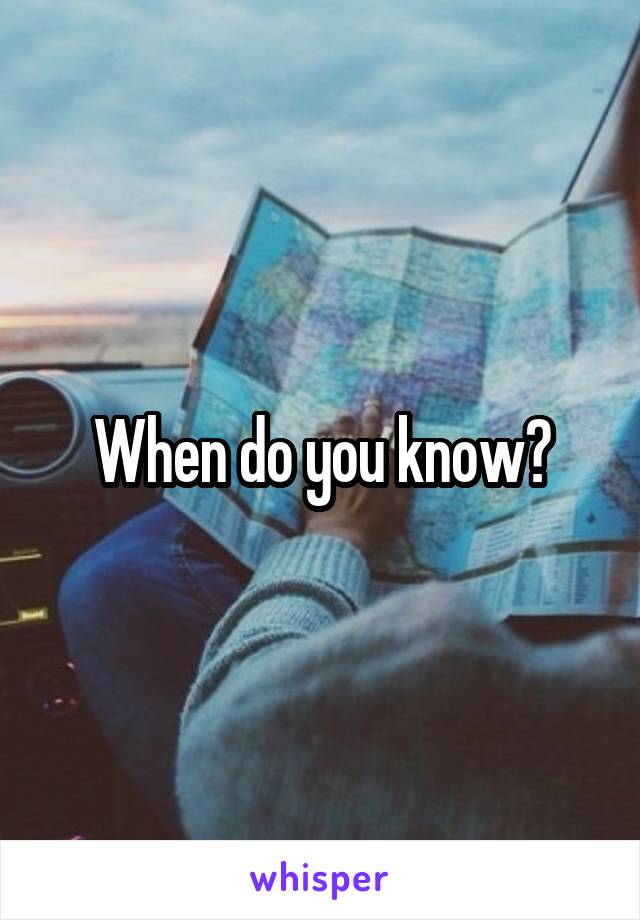 When do you know?