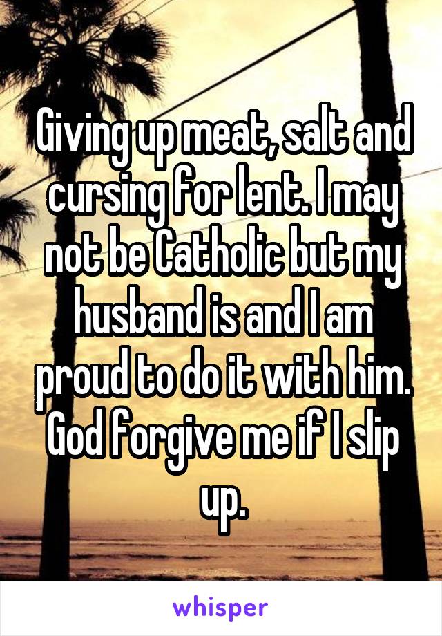 Giving up meat, salt and cursing for lent. I may not be Catholic but my husband is and I am proud to do it with him. God forgive me if I slip up.