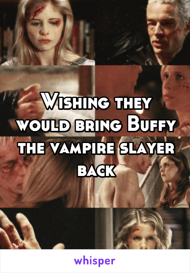 Wishing they would bring Buffy the vampire slayer back