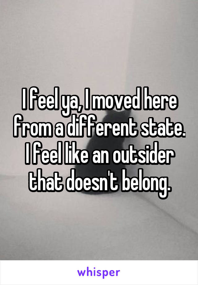 I feel ya, I moved here from a different state. I feel like an outsider that doesn't belong.