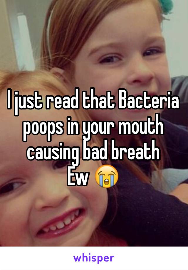 I just read that Bacteria poops in your mouth causing bad breath 
Ew 😭