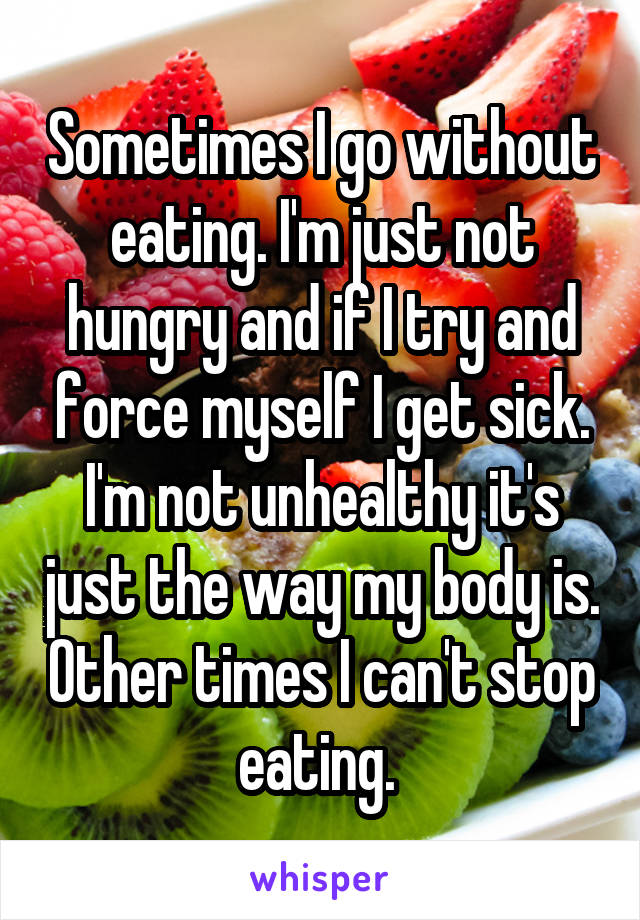 Sometimes I go without eating. I'm just not hungry and if I try and force myself I get sick. I'm not unhealthy it's just the way my body is. Other times I can't stop eating. 