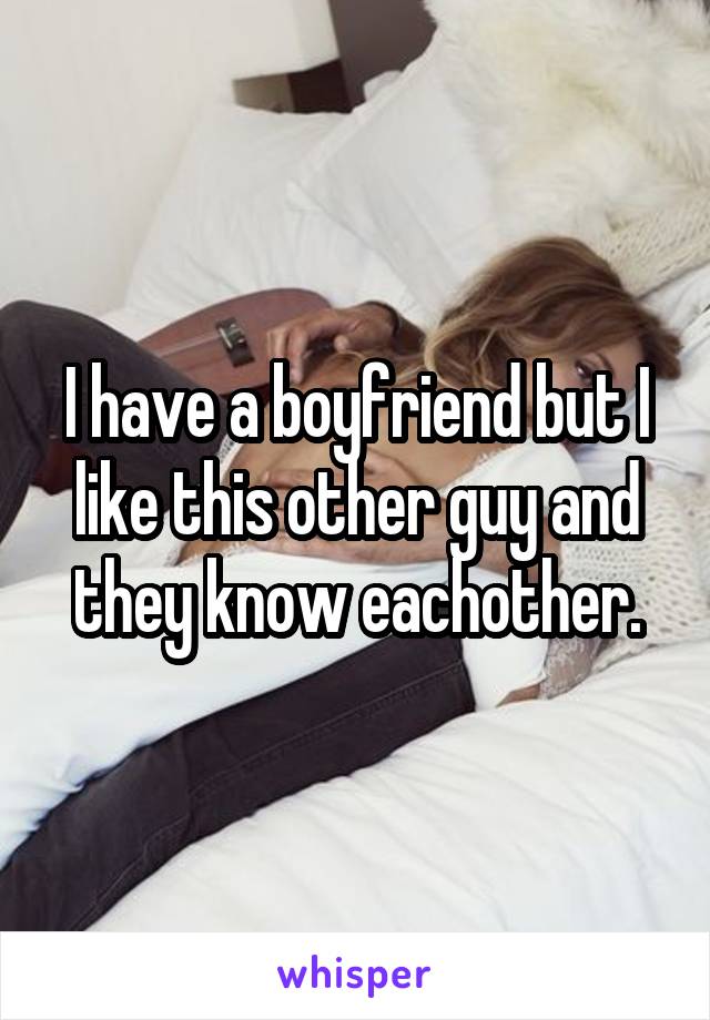 I have a boyfriend but I like this other guy and they know eachother.