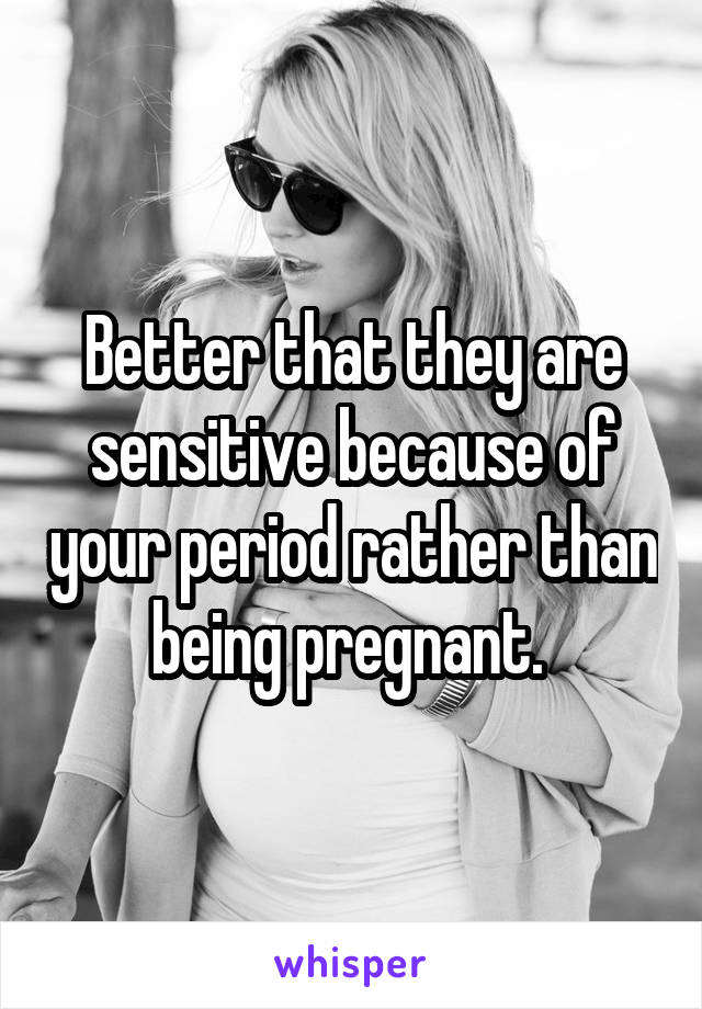 Better that they are sensitive because of your period rather than being pregnant. 