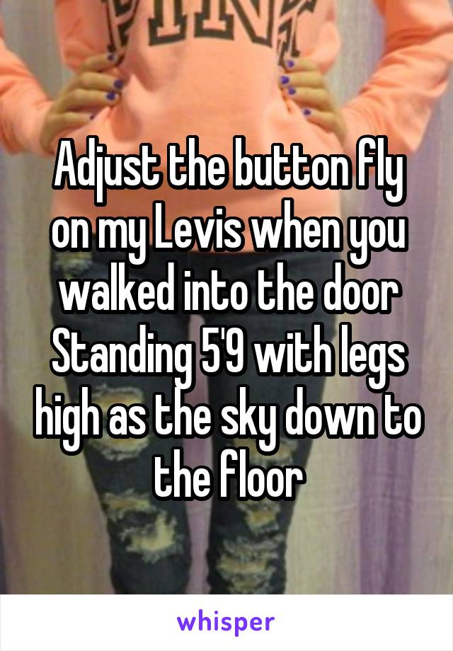 Adjust the button fly on my Levis when you walked into the door
Standing 5'9 with legs high as the sky down to the floor