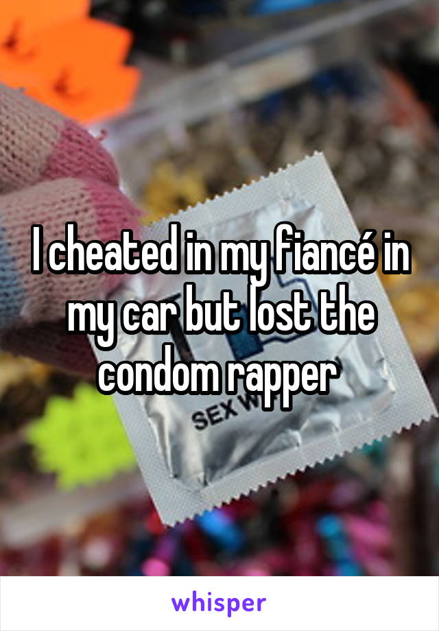 I cheated in my fiancé in my car but lost the condom rapper 