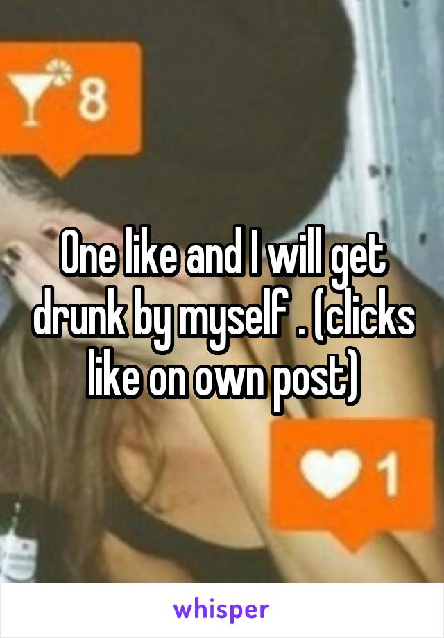One like and I will get drunk by myself . (clicks like on own post)