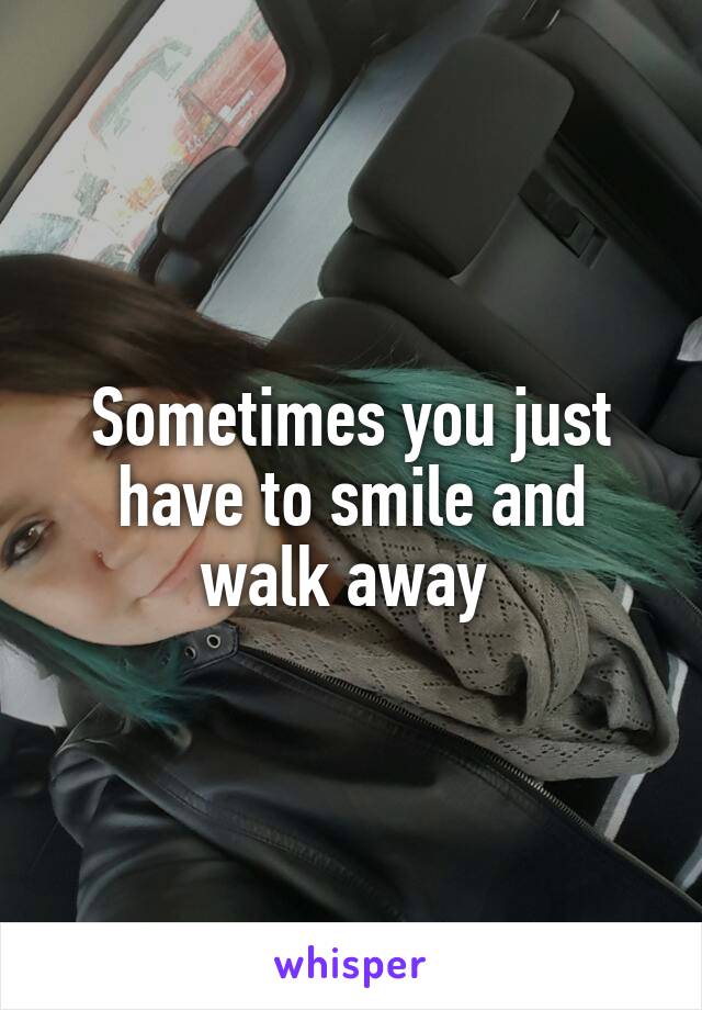 Sometimes you just have to smile and walk away 