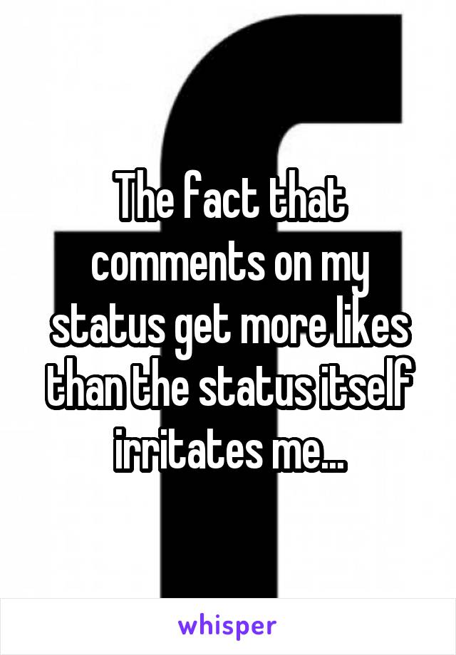 The fact that comments on my status get more likes than the status itself irritates me...