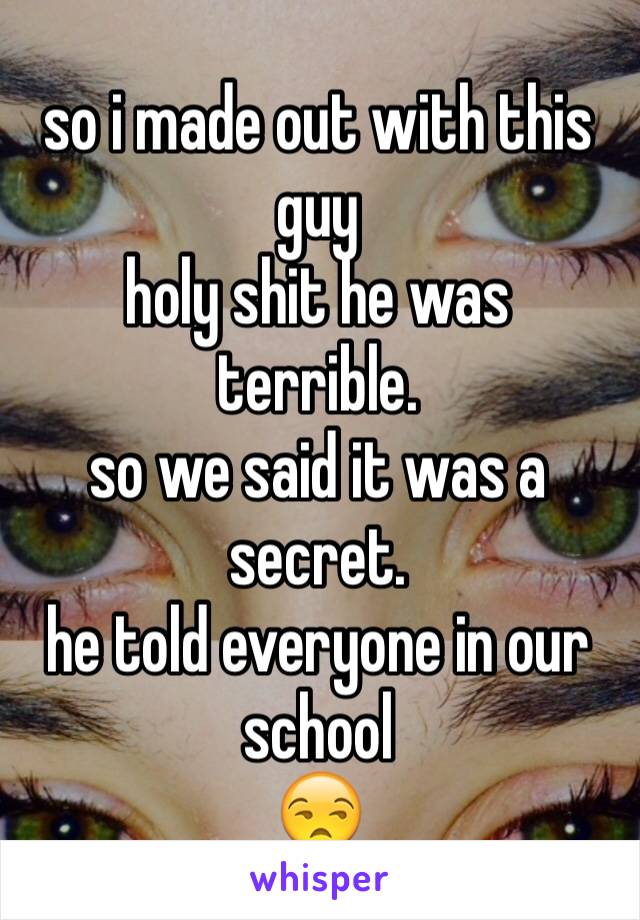 so i made out with this guy
holy shit he was 
terrible. 
so we said it was a secret. 
he told everyone in our school
😒