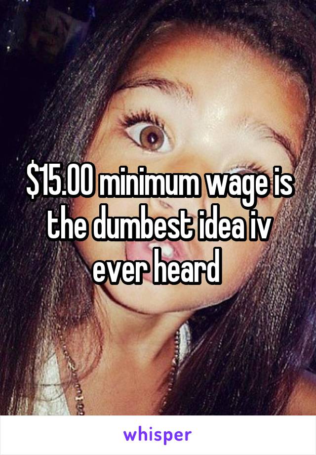 $15.00 minimum wage is the dumbest idea iv ever heard 