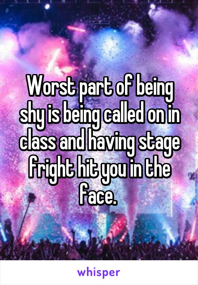 Worst part of being shy is being called on in class and having stage fright hit you in the face. 
