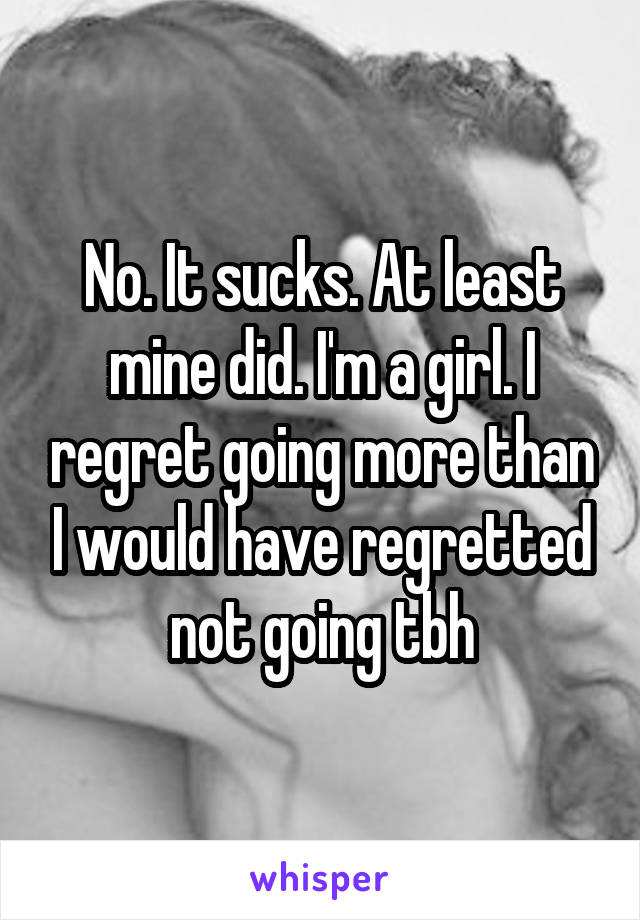 No. It sucks. At least mine did. I'm a girl. I regret going more than I would have regretted not going tbh