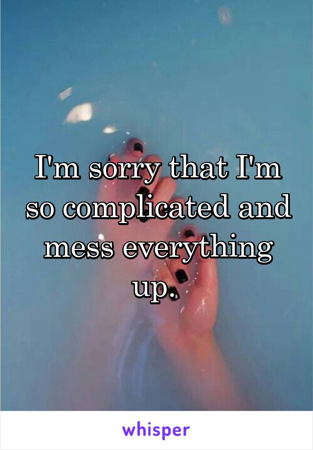 I'm sorry that I'm so complicated and mess everything up. 