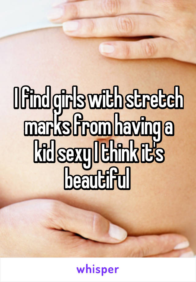 I find girls with stretch marks from having a kid sexy I think it's beautiful 