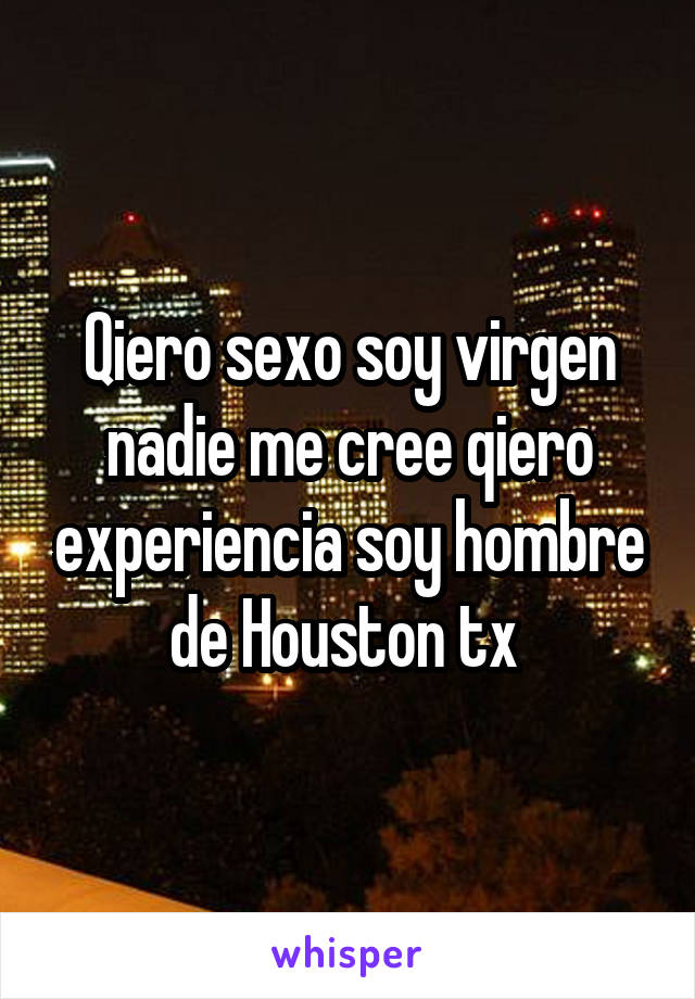 Qiero sexo soy virgen nadie me cree qiero experiencia soy hombre de Houston tx 