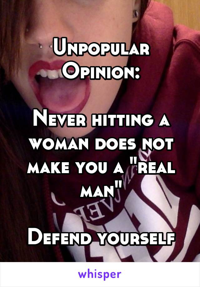 Unpopular Opinion:

Never hitting a woman does not make you a "real man"

Defend yourself