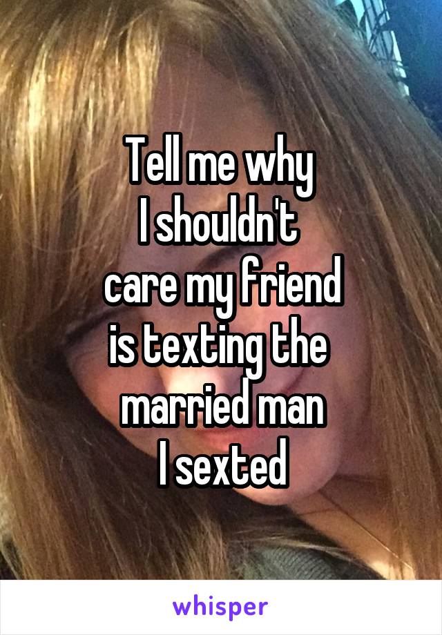 Tell me why 
I shouldn't 
care my friend
is texting the 
married man
I sexted