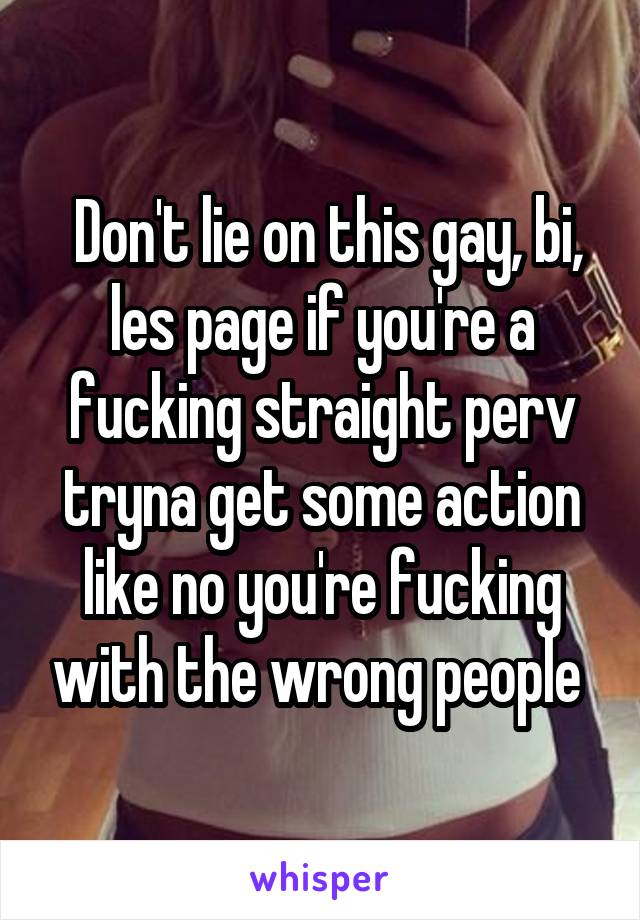  Don't lie on this gay, bi, les page if you're a fucking straight perv tryna get some action like no you're fucking with the wrong people 