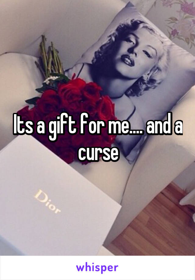 Its a gift for me.... and a curse