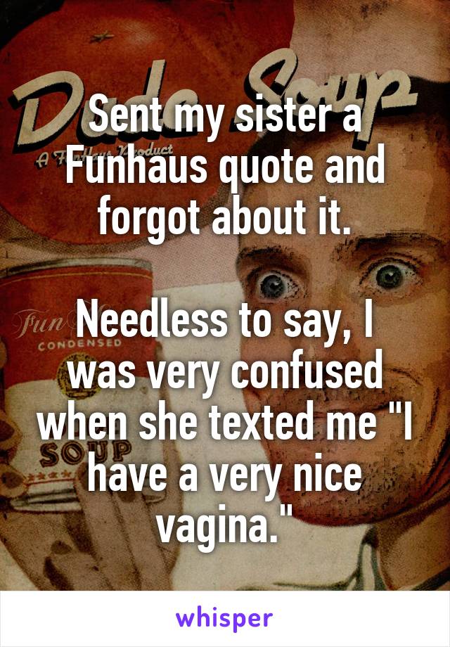 Sent my sister a Funhaus quote and forgot about it.

Needless to say, I was very confused when she texted me "I have a very nice vagina."