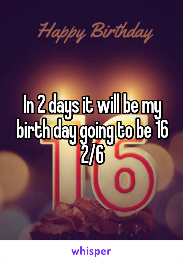 In 2 days it will be my birth day going to be 16 2/6