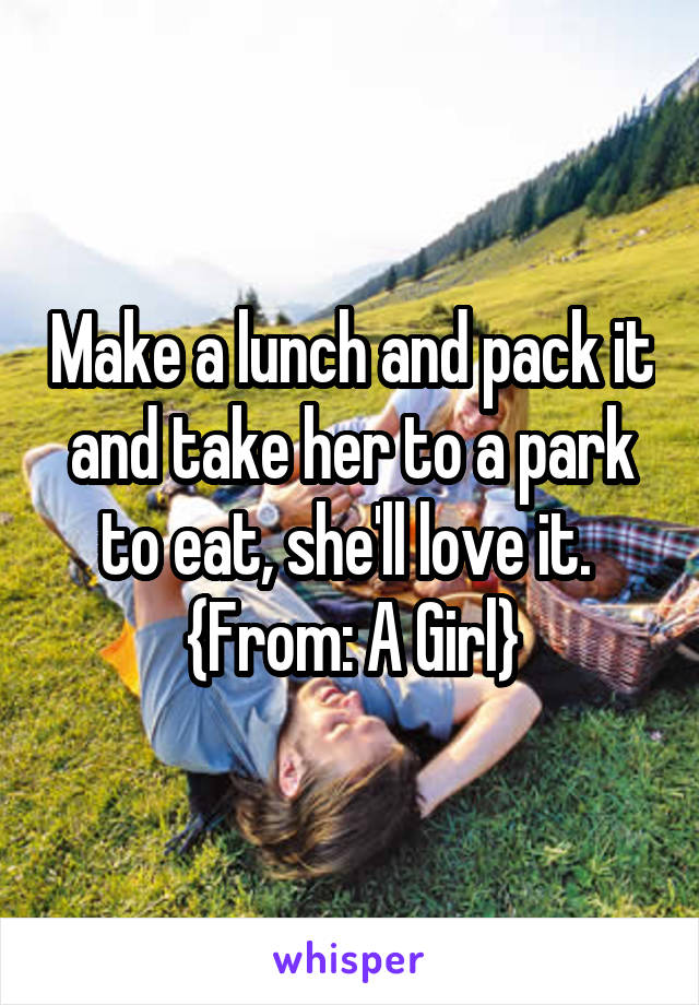 Make a lunch and pack it and take her to a park to eat, she'll love it. 
{From: A Girl}