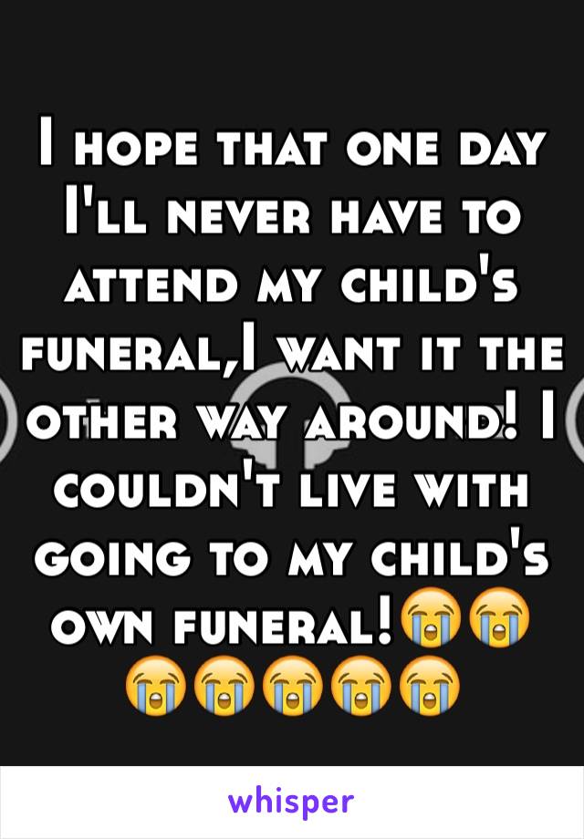 I hope that one day I'll never have to attend my child's funeral,I want it the other way around! I couldn't live with going to my child's own funeral!😭😭😭😭😭😭😭