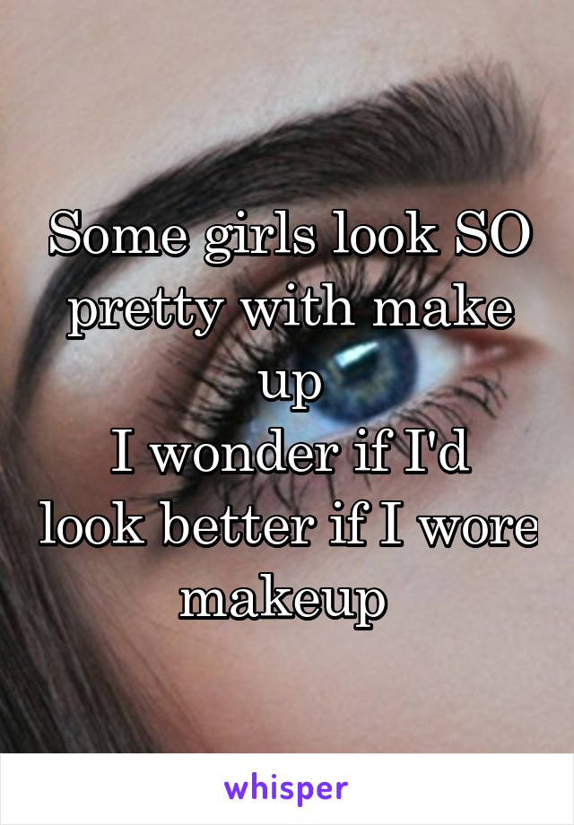 Some girls look SO pretty with make up
I wonder if I'd look better if I wore makeup 