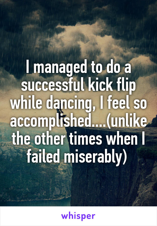 I managed to do a successful kick flip while dancing, I feel so accomplished....(unlike the other times when I failed miserably) 
