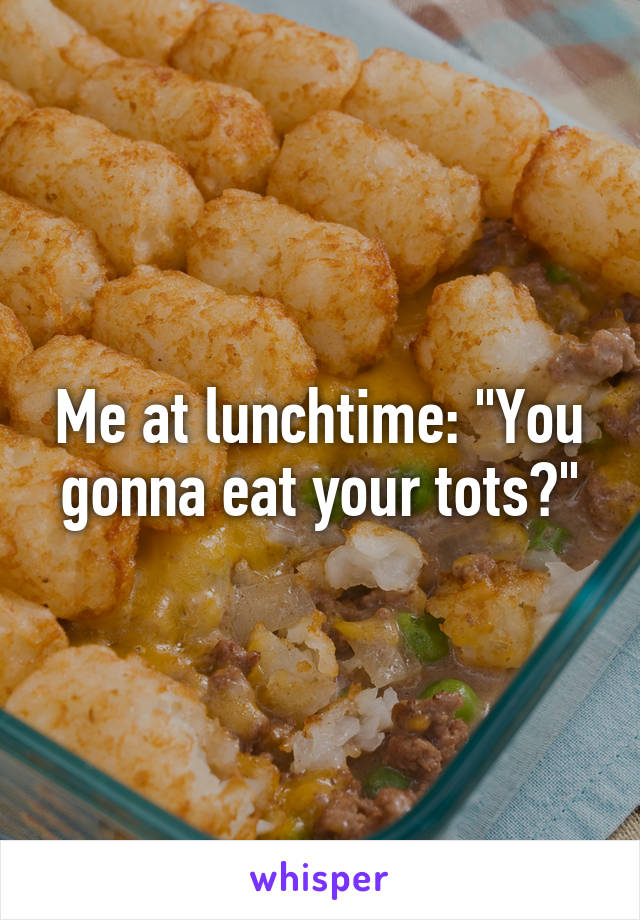 Me at lunchtime: "You gonna eat your tots?"