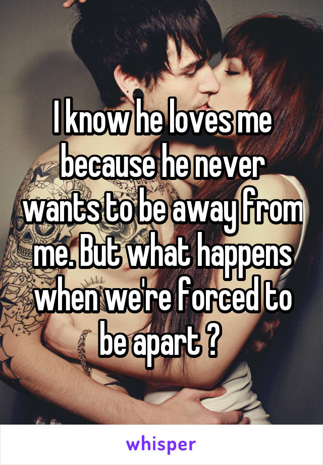 I know he loves me because he never wants to be away from me. But what happens when we're forced to be apart ? 
